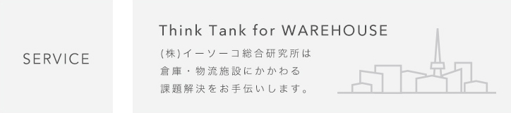 SERVICE｜Think Tank for WAREHOUSE　(株)イーソーコ総合研究所は倉庫・物流施設にかかわる課題解決をお手伝いします。